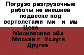 Погрузо-разгрузочные работы на внешней подвеске под вертолетами: ми-8 и  ми-26 › Цена ­ 1 000 000 - Московская обл., Москва г. Услуги » Другие   